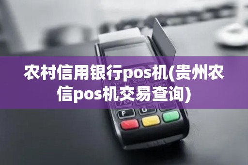 农村信用银行pos机(贵州农信pos机交易查询)