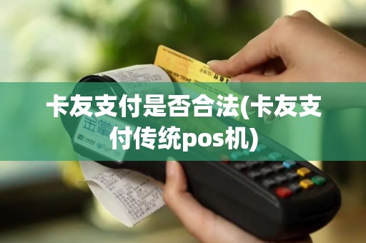 卡友支付是否合法(卡友支付传统pos机)