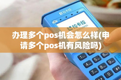 办理多个pos机会怎么样(申请多个pos机有风险吗)