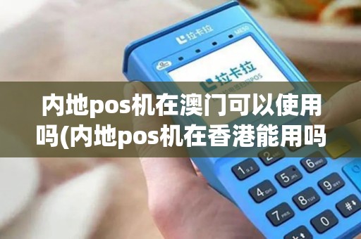 内地pos机在澳门可以使用吗(内地pos机在香港能用吗)