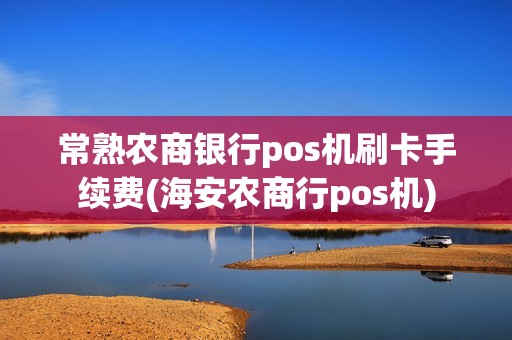 常熟农商银行pos机刷卡手续费(海安农商行pos机)