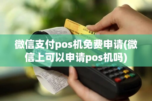 微信支付pos机免费申请(微信上可以申请pos机吗)
