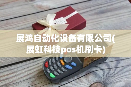 展鸿自动化设备有限公司(展虹科技pos机刷卡)