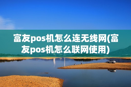 富友pos机怎么连无线网(富友pos机怎么联网使用)