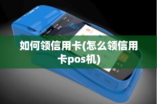 如何领信用卡(怎么领信用卡pos机)