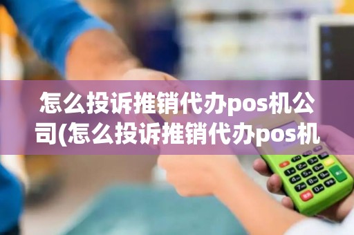怎么投诉推销代办pos机公司(怎么投诉推销代办pos机)