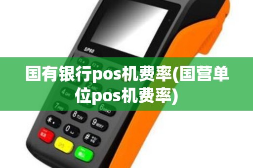 国有银行pos机费率(国营单位pos机费率)