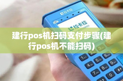 建行pos机扫码支付步骤(建行pos机不能扫码)