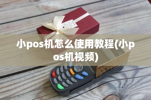 小pos机怎么使用教程(小pos机视频)