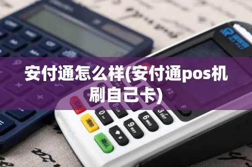 安付通怎么样(安付通pos机刷自己卡)