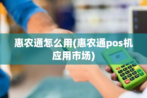 惠农通怎么用(惠农通pos机应用市场)