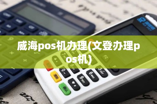 威海pos机办理(文登办理pos机)