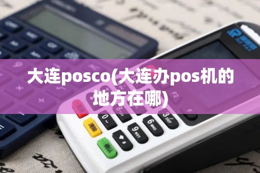 大连posco(大连办pos机的地方在哪)