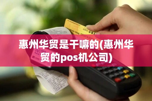 惠州华贸是干嘛的(惠州华贸的pos机公司)