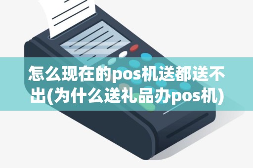 怎么现在的pos机送都送不出(为什么送礼品办pos机)