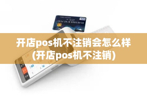 开店pos机不注销会怎么样(开店pos机不注销)