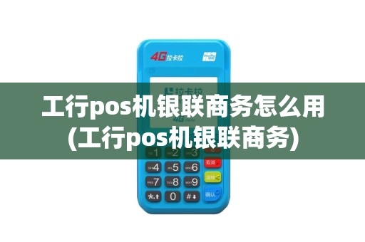 工行pos机银联商务怎么用(工行pos机银联商务)