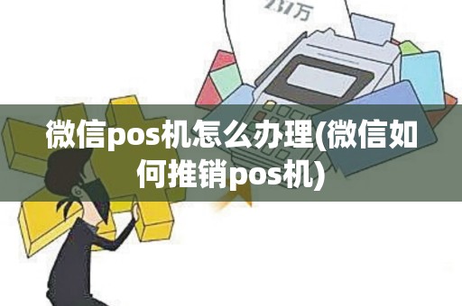 微信pos机怎么办理(微信如何推销pos机)
