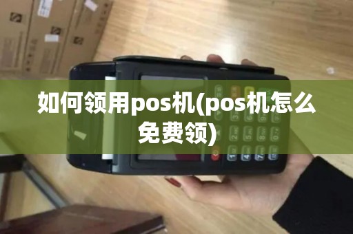 如何领用pos机(pos机怎么免费领)