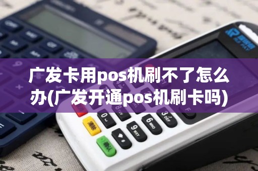 广发卡用pos机刷不了怎么办(广发开通pos机刷卡吗)