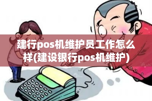 建行pos机维护员工作怎么样(建设银行pos机维护)