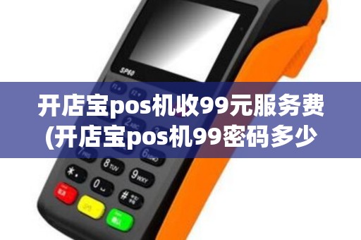 开店宝pos机收99元服务费(开店宝pos机99密码多少)