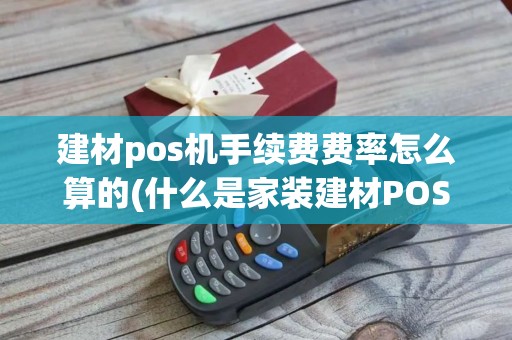 建材pos机手续费费率怎么算的(什么是家装建材POS机)