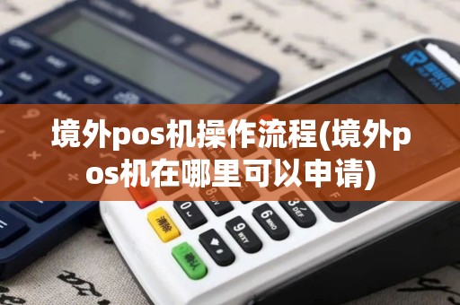 境外pos机操作流程(境外pos机在哪里可以申请)
