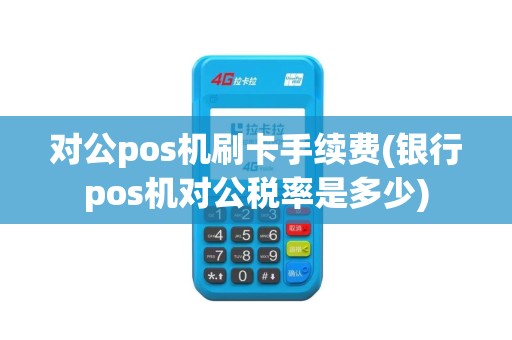 对公pos机刷卡手续费(银行pos机对公税率是多少)