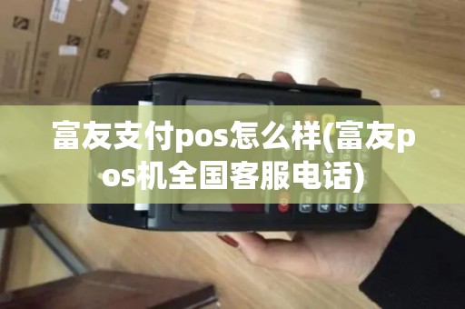富友支付pos怎么样(富友pos机全国客服电话)