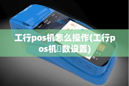 工行pos机怎么操作(工行pos机參数设置)