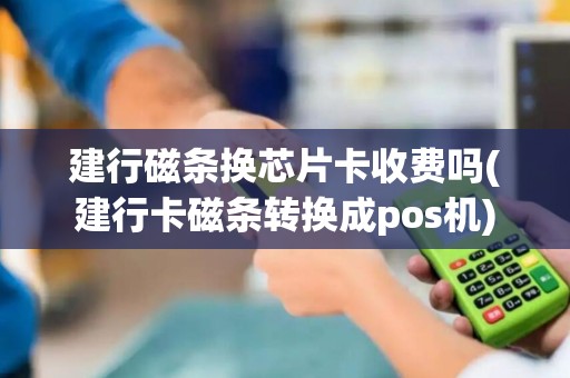 建行磁条换芯片卡收费吗(建行卡磁条转换成pos机)