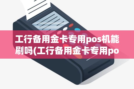 工行备用金卡专用pos机能刷吗(工行备用金卡专用pos机)