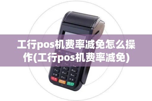 工行pos机费率减免怎么操作(工行pos机费率减免)