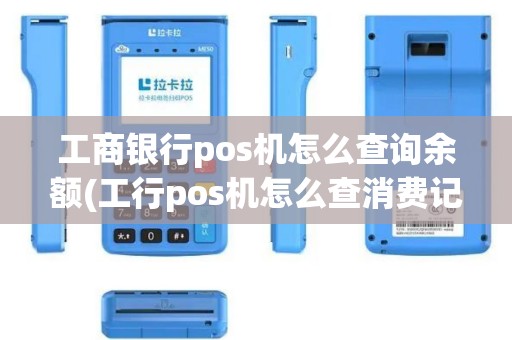 工商银行pos机怎么查询余额(工行pos机怎么查消费记录)