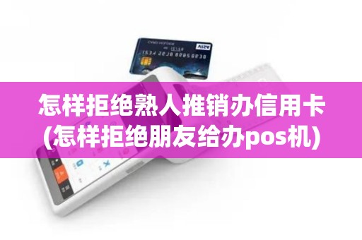 怎样拒绝熟人推销办信用卡(怎样拒绝朋友给办pos机)