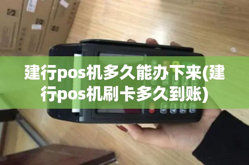 建行pos机多久能办下来(建行pos机刷卡多久到账)