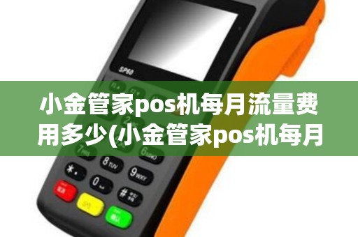 小金管家pos机每月流量费用多少(小金管家pos机每月流量费用)