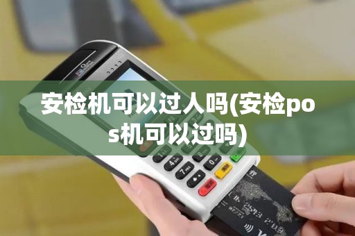 安检机可以过人吗(安检pos机可以过吗)