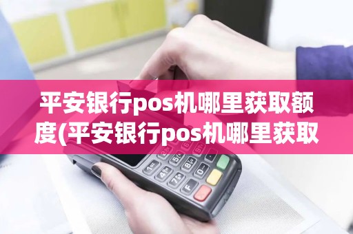 平安银行pos机哪里获取额度(平安银行pos机哪里获取)