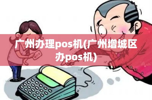 广州办理pos机(广州增城区办pos机)