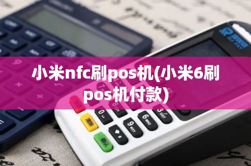 小米nfc刷pos机(小米6刷pos机付款)