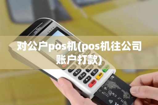 对公户pos机(pos机往公司账户打款)