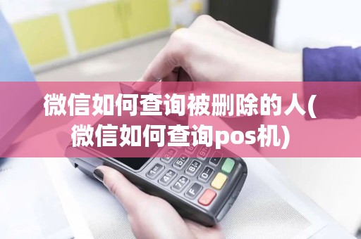 微信如何查询被删除的人(微信如何查询pos机)