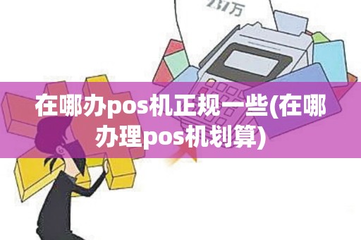 在哪办pos机正规一些(在哪办理pos机划算)