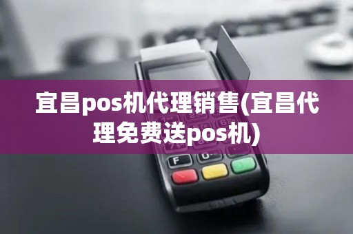宜昌pos机代理销售(宜昌代理免费送pos机)