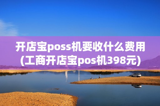 开店宝poss机要收什么费用(工商开店宝pos机398元)