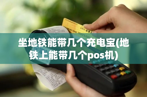 坐地铁能带几个充电宝(地铁上能带几个pos机)