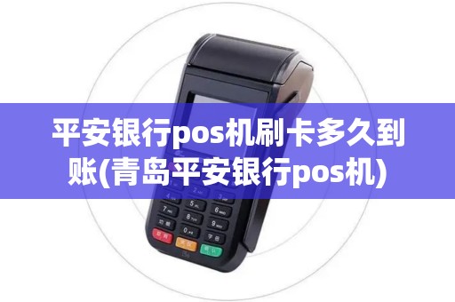 平安银行pos机刷卡多久到账(青岛平安银行pos机)