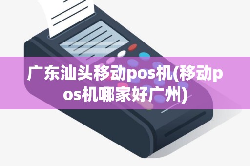 广东汕头移动pos机(移动pos机哪家好广州)